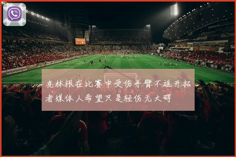 克林根在比赛中受伤手臂不适开拓者媒体人希望只是轻伤无大碍