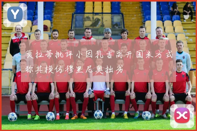 莫拉蒂批评小因扎吉离开国米方式称其模仿穆里尼奥拙劣
