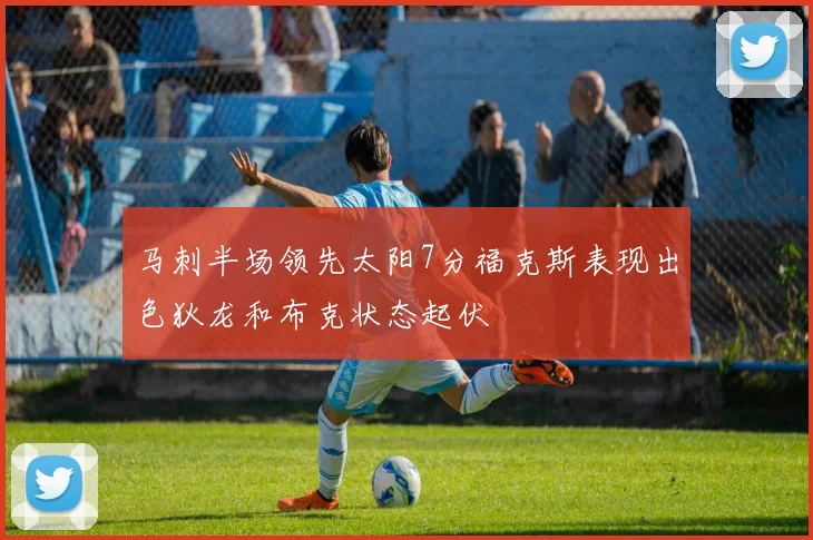 马刺半场领先太阳7分福克斯表现出色狄龙和布克状态起伏