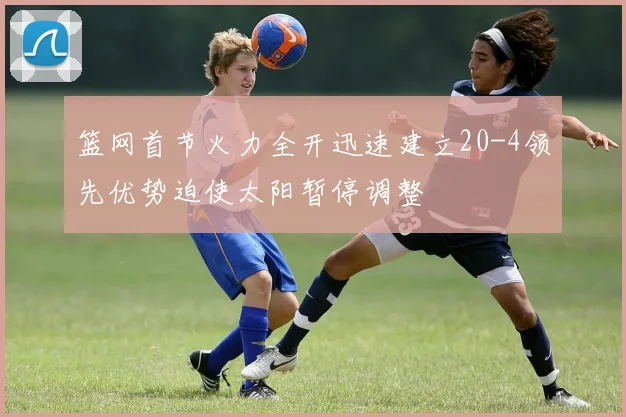 篮网首节火力全开迅速建立20-4领先优势迫使太阳暂停调整