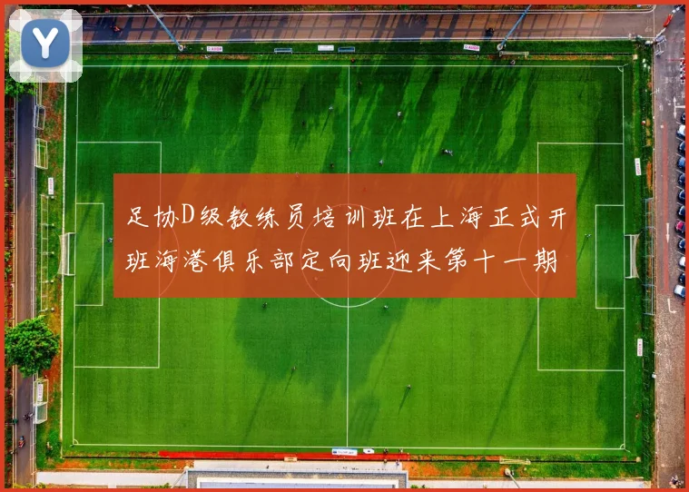 足协D级教练员培训班在上海正式开班海港俱乐部定向班迎来第十一期学员