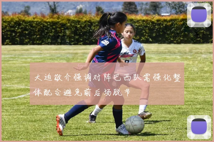 大迫敬介强调对阵巴西队需强化整体配合避免前后场脱节