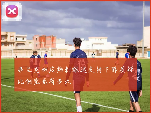 弗兰克回应热刺球迷支持下降质疑比例究竟有多大