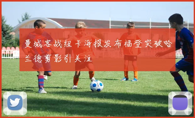 曼城客战纽卡海报发布福登突破哈兰德剪影引关注