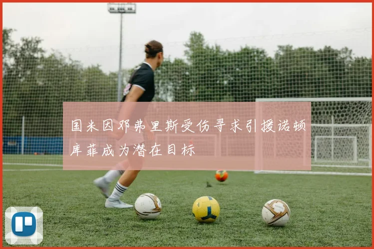 国米因邓弗里斯受伤寻求引援诺顿库菲成为潜在目标