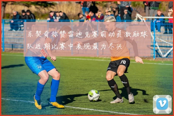 东契奇称赞雷迪克赛前动员激励球队近期比赛中表现最为尽兴