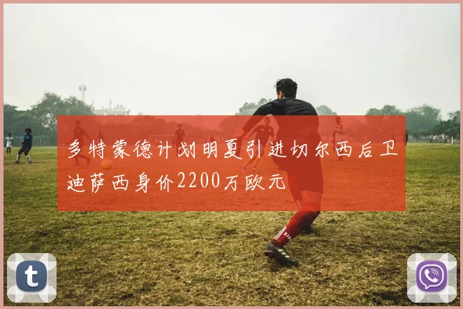 多特蒙德计划明夏引进切尔西后卫迪萨西身价2200万欧元