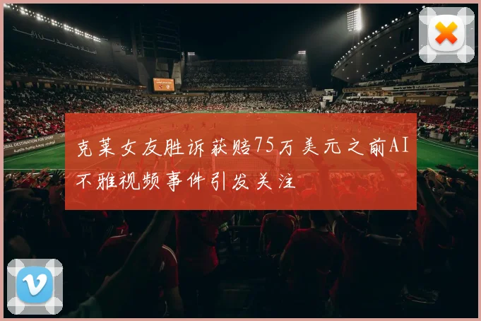 克莱女友胜诉获赔75万美元之前AI不雅视频事件引发关注