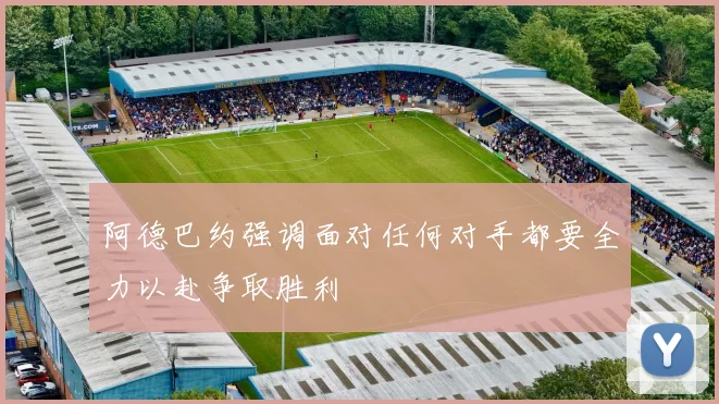 阿德巴约强调面对任何对手都要全力以赴争取胜利
