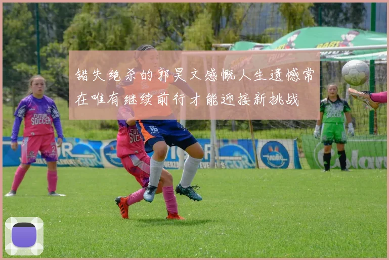 错失绝杀的郭昊文感慨人生遗憾常在唯有继续前行才能迎接新挑战