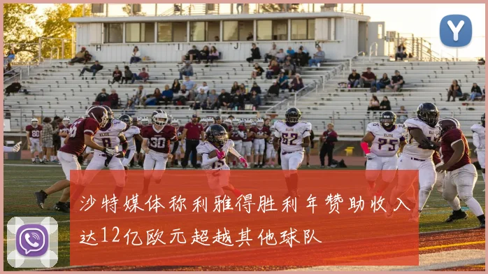 沙特媒体称利雅得胜利年赞助收入达12亿欧元超越其他球队